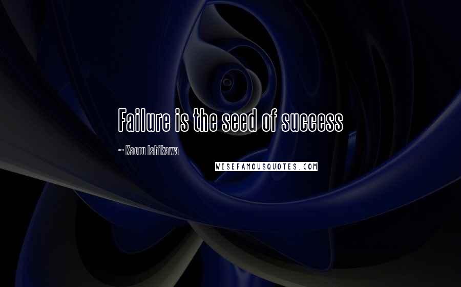 Kaoru Ishikawa Quotes: Failure is the seed of success