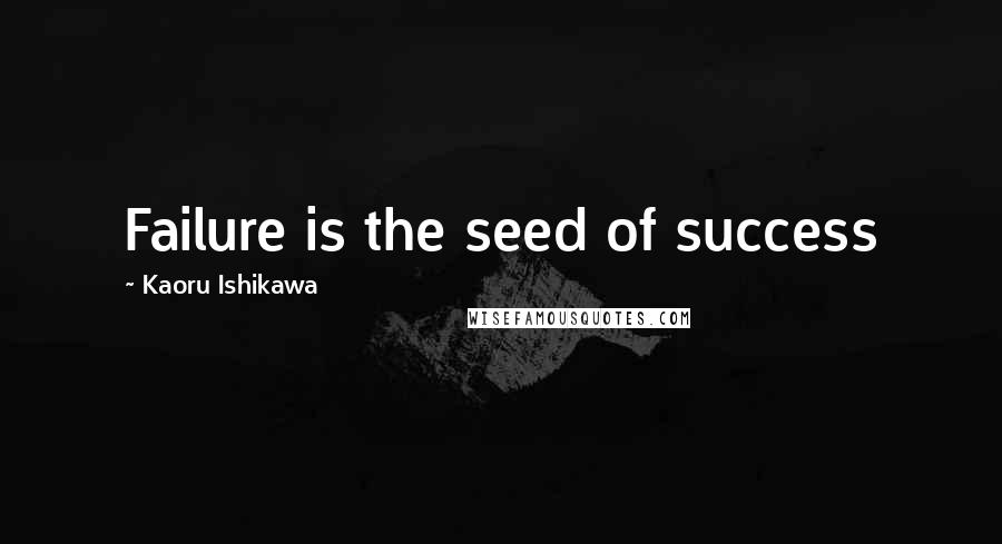 Kaoru Ishikawa Quotes: Failure is the seed of success