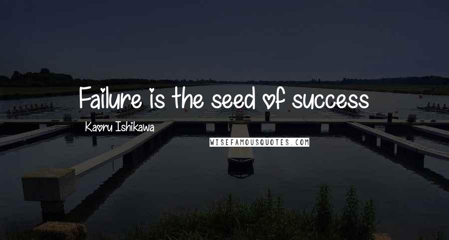 Kaoru Ishikawa Quotes: Failure is the seed of success
