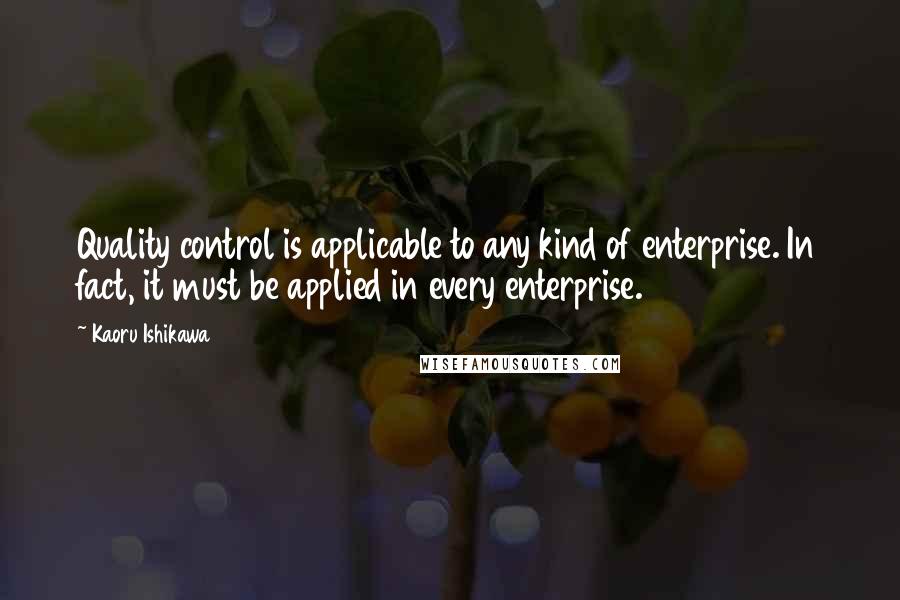 Kaoru Ishikawa Quotes: Quality control is applicable to any kind of enterprise. In fact, it must be applied in every enterprise.