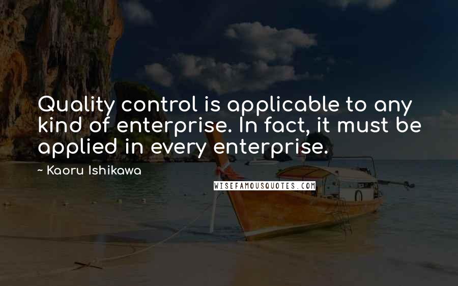 Kaoru Ishikawa Quotes: Quality control is applicable to any kind of enterprise. In fact, it must be applied in every enterprise.