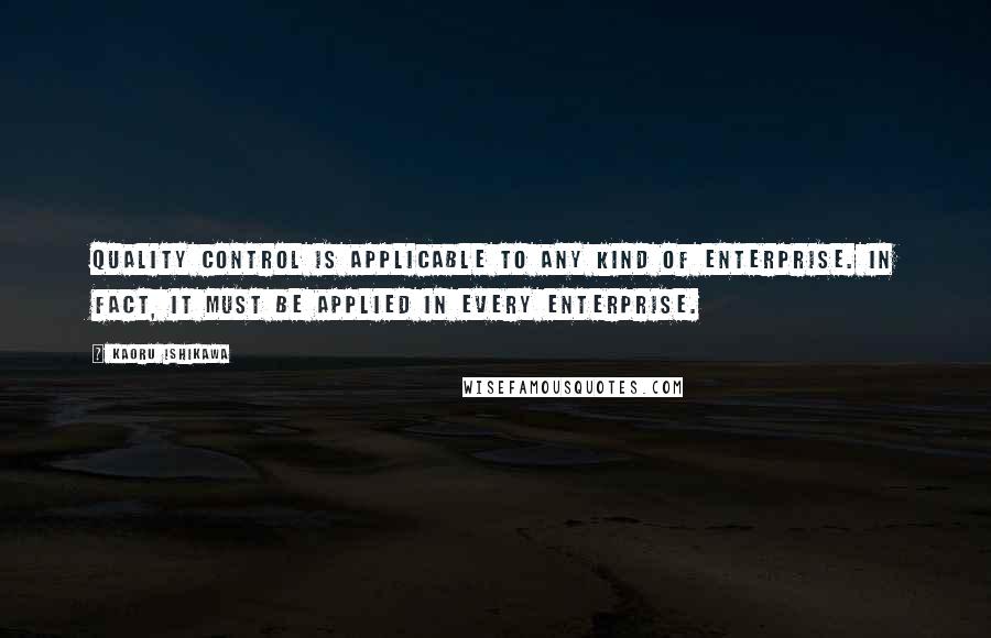 Kaoru Ishikawa Quotes: Quality control is applicable to any kind of enterprise. In fact, it must be applied in every enterprise.