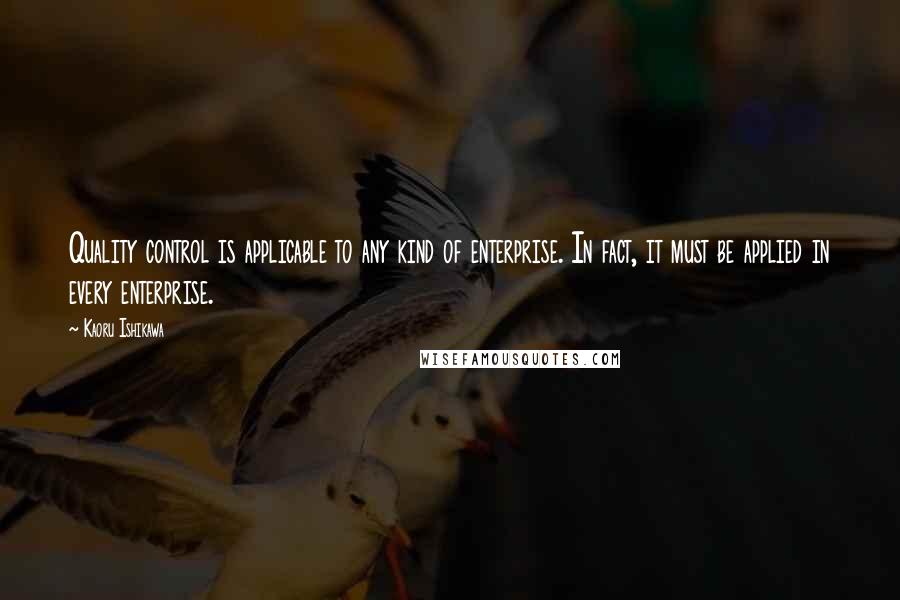 Kaoru Ishikawa Quotes: Quality control is applicable to any kind of enterprise. In fact, it must be applied in every enterprise.