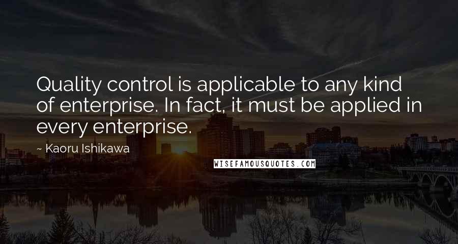 Kaoru Ishikawa Quotes: Quality control is applicable to any kind of enterprise. In fact, it must be applied in every enterprise.