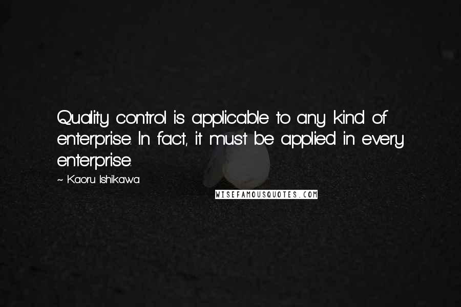 Kaoru Ishikawa Quotes: Quality control is applicable to any kind of enterprise. In fact, it must be applied in every enterprise.