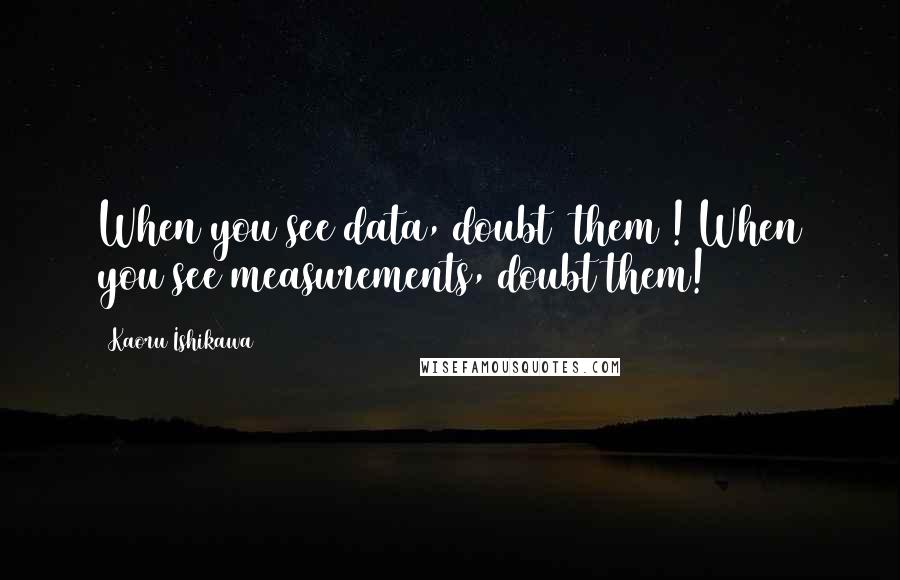 Kaoru Ishikawa Quotes: When you see data, doubt [them]! When you see measurements, doubt them!