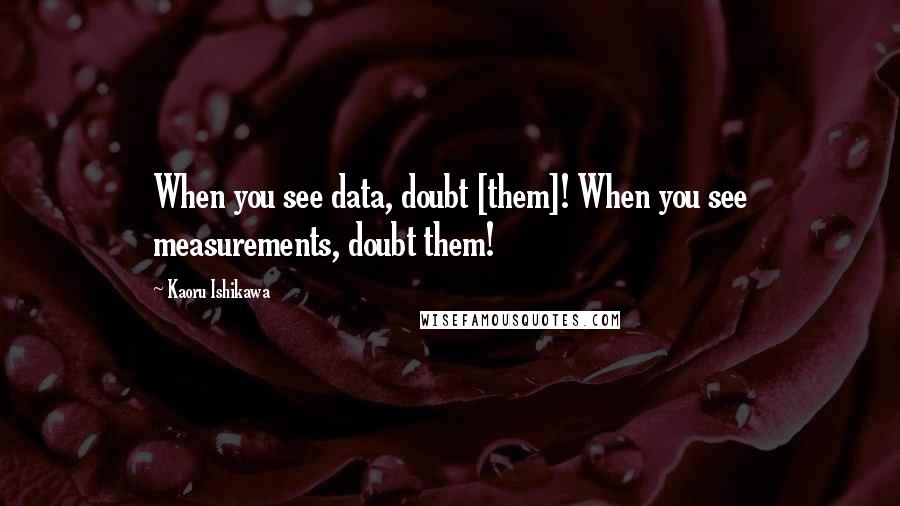 Kaoru Ishikawa Quotes: When you see data, doubt [them]! When you see measurements, doubt them!
