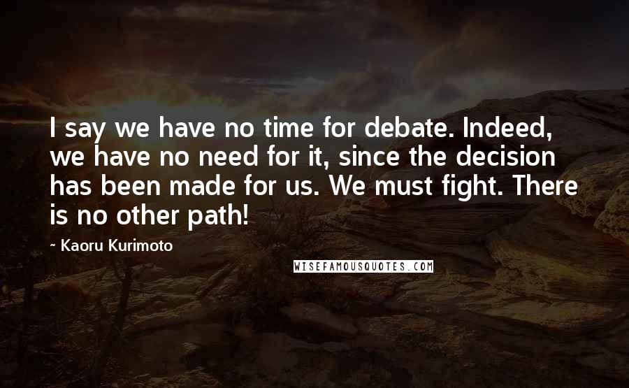 Kaoru Kurimoto Quotes: I say we have no time for debate. Indeed, we have no need for it, since the decision has been made for us. We must fight. There is no other path!