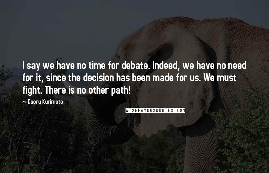 Kaoru Kurimoto Quotes: I say we have no time for debate. Indeed, we have no need for it, since the decision has been made for us. We must fight. There is no other path!