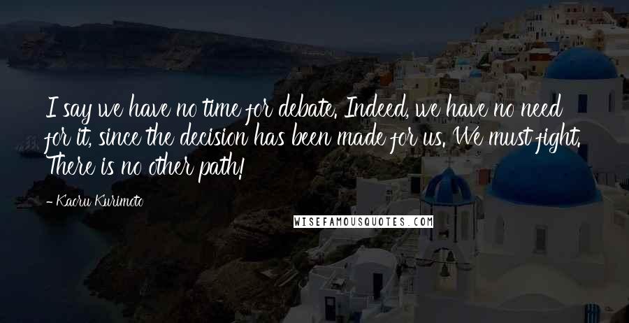 Kaoru Kurimoto Quotes: I say we have no time for debate. Indeed, we have no need for it, since the decision has been made for us. We must fight. There is no other path!