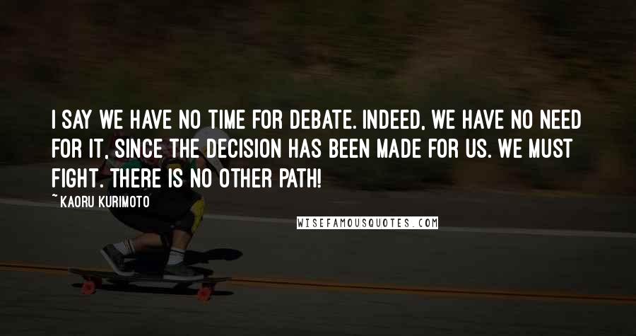 Kaoru Kurimoto Quotes: I say we have no time for debate. Indeed, we have no need for it, since the decision has been made for us. We must fight. There is no other path!