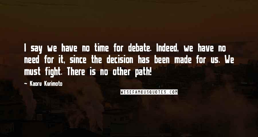 Kaoru Kurimoto Quotes: I say we have no time for debate. Indeed, we have no need for it, since the decision has been made for us. We must fight. There is no other path!