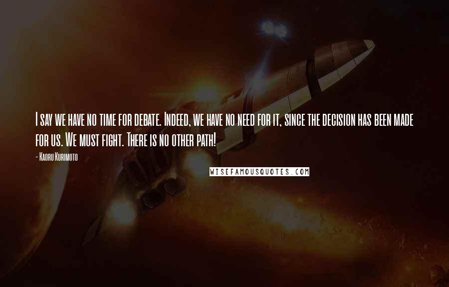 Kaoru Kurimoto Quotes: I say we have no time for debate. Indeed, we have no need for it, since the decision has been made for us. We must fight. There is no other path!