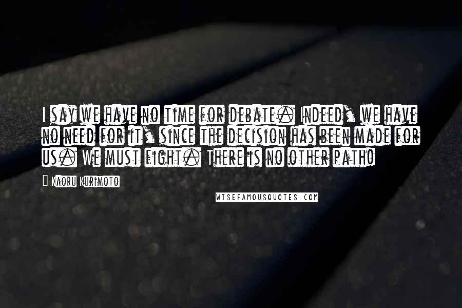 Kaoru Kurimoto Quotes: I say we have no time for debate. Indeed, we have no need for it, since the decision has been made for us. We must fight. There is no other path!