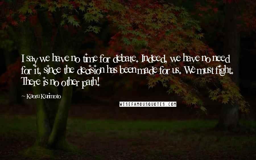 Kaoru Kurimoto Quotes: I say we have no time for debate. Indeed, we have no need for it, since the decision has been made for us. We must fight. There is no other path!