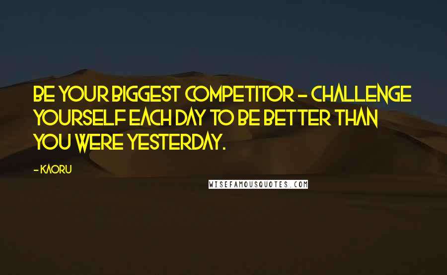 Kaoru Quotes: Be your biggest competitor - challenge yourself each day to be better than you were yesterday.