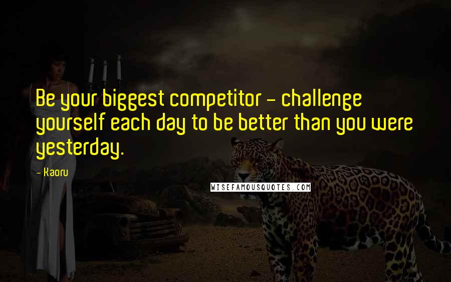 Kaoru Quotes: Be your biggest competitor - challenge yourself each day to be better than you were yesterday.