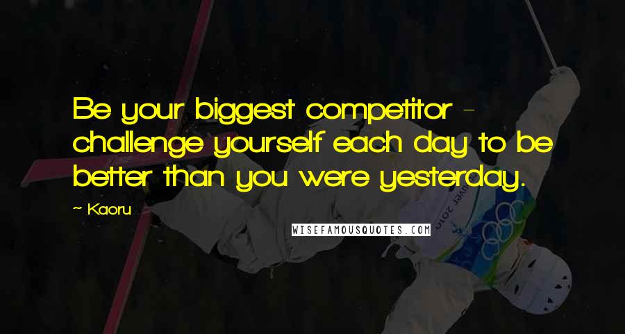 Kaoru Quotes: Be your biggest competitor - challenge yourself each day to be better than you were yesterday.