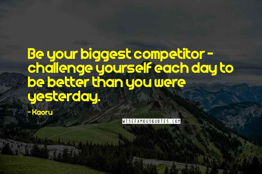 Kaoru Quotes: Be your biggest competitor - challenge yourself each day to be better than you were yesterday.