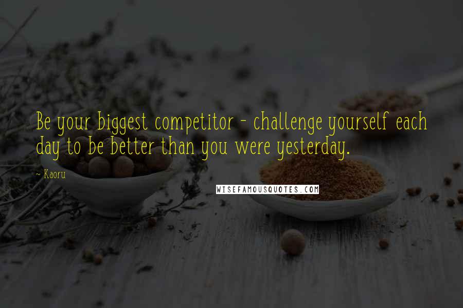 Kaoru Quotes: Be your biggest competitor - challenge yourself each day to be better than you were yesterday.