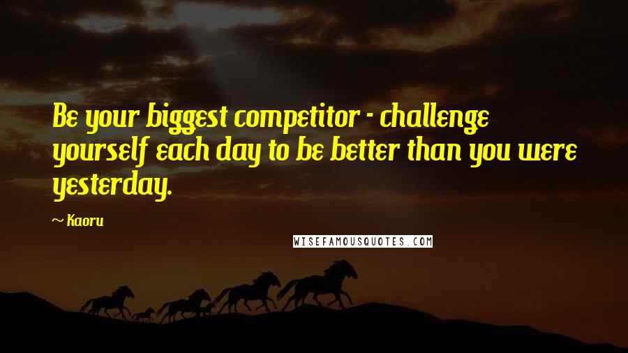 Kaoru Quotes: Be your biggest competitor - challenge yourself each day to be better than you were yesterday.