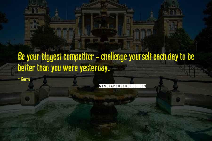 Kaoru Quotes: Be your biggest competitor - challenge yourself each day to be better than you were yesterday.