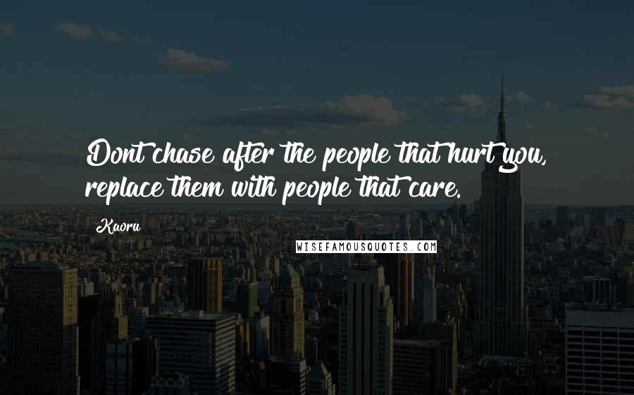 Kaoru Quotes: Dont chase after the people that hurt you, replace them with people that care.