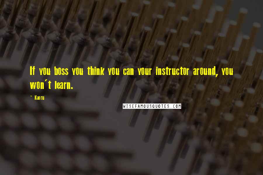 Kaoru Quotes: If you boss you think you can your instructor around, you won't learn.