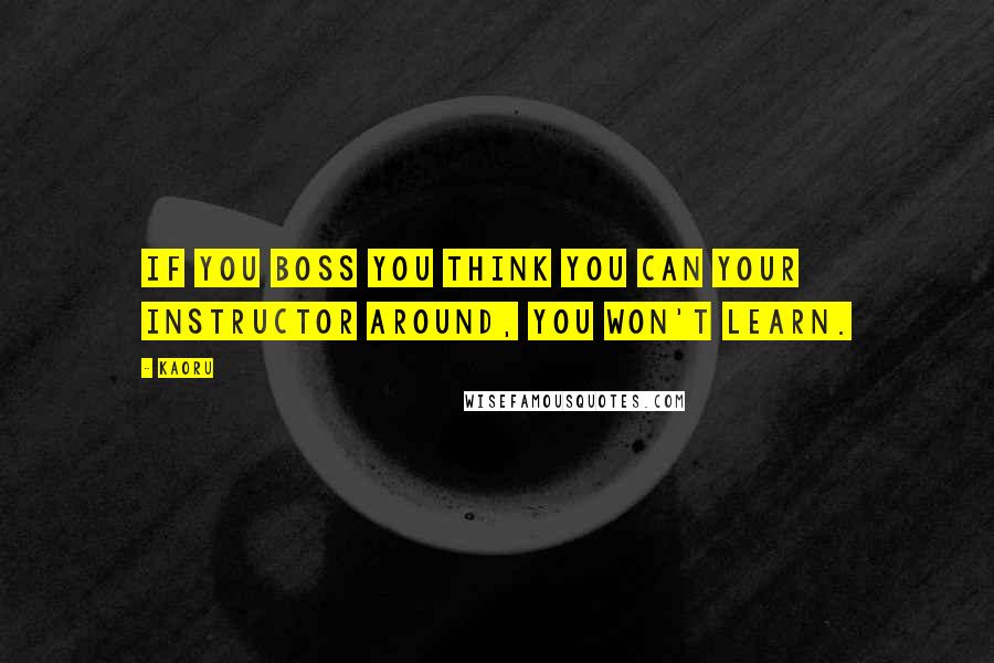 Kaoru Quotes: If you boss you think you can your instructor around, you won't learn.