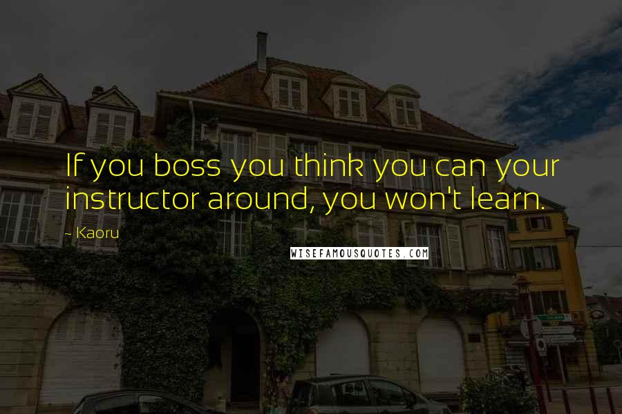 Kaoru Quotes: If you boss you think you can your instructor around, you won't learn.