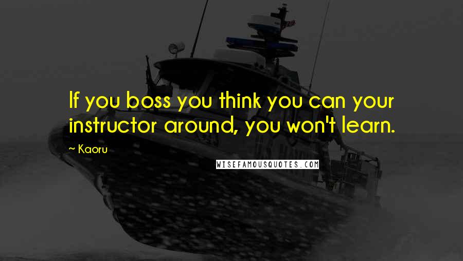 Kaoru Quotes: If you boss you think you can your instructor around, you won't learn.