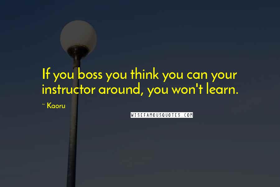 Kaoru Quotes: If you boss you think you can your instructor around, you won't learn.