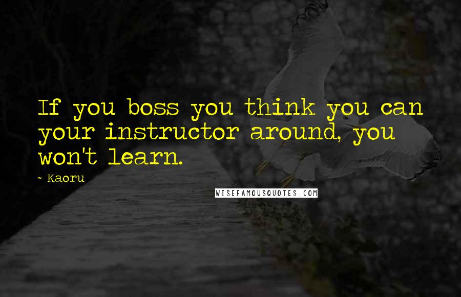 Kaoru Quotes: If you boss you think you can your instructor around, you won't learn.