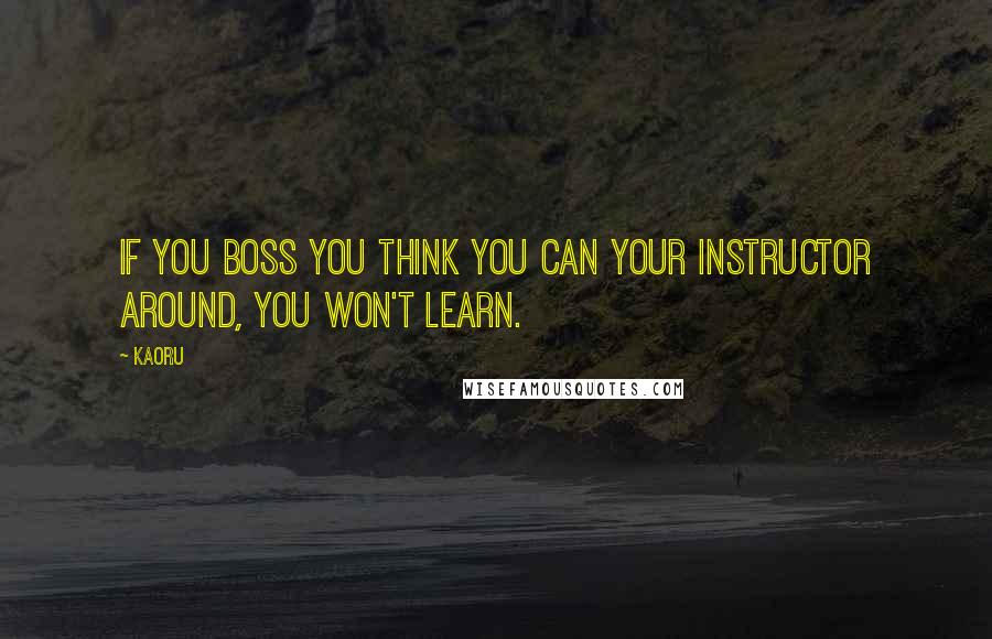 Kaoru Quotes: If you boss you think you can your instructor around, you won't learn.