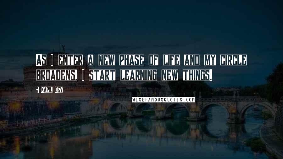 Kapil Dev Quotes: As I enter a new phase of life and my circle broadens, I start learning new things.