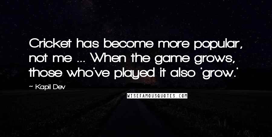 Kapil Dev Quotes: Cricket has become more popular, not me ... When the game grows, those who've played it also 'grow.'