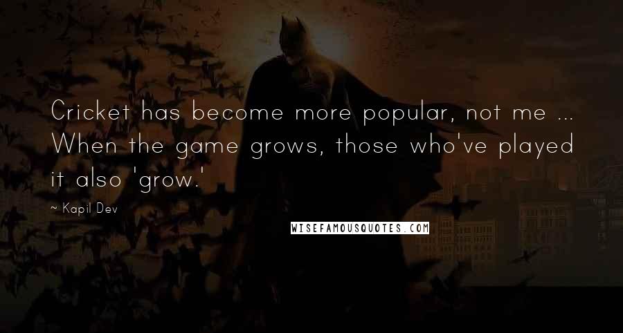 Kapil Dev Quotes: Cricket has become more popular, not me ... When the game grows, those who've played it also 'grow.'