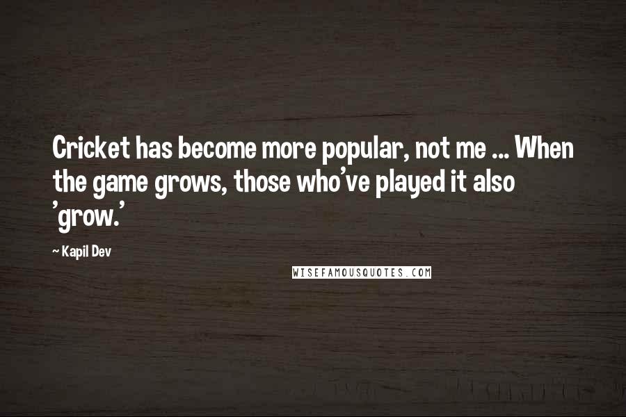 Kapil Dev Quotes: Cricket has become more popular, not me ... When the game grows, those who've played it also 'grow.'