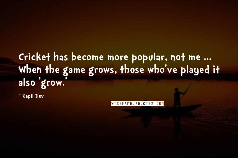 Kapil Dev Quotes: Cricket has become more popular, not me ... When the game grows, those who've played it also 'grow.'