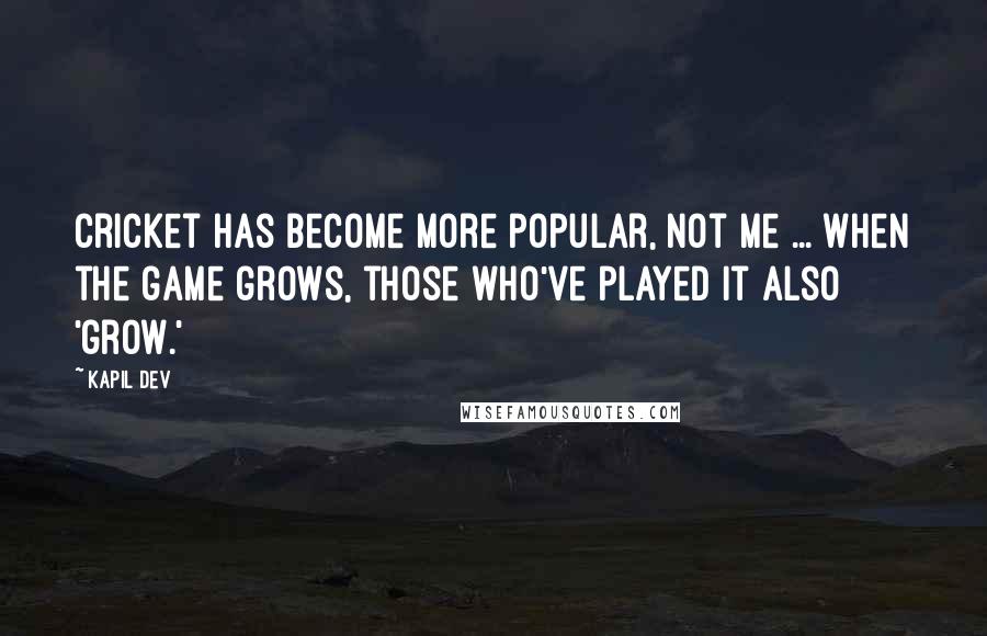 Kapil Dev Quotes: Cricket has become more popular, not me ... When the game grows, those who've played it also 'grow.'