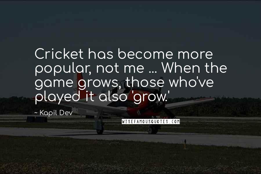 Kapil Dev Quotes: Cricket has become more popular, not me ... When the game grows, those who've played it also 'grow.'