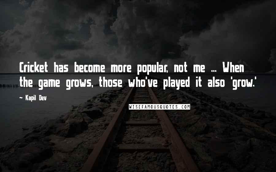 Kapil Dev Quotes: Cricket has become more popular, not me ... When the game grows, those who've played it also 'grow.'