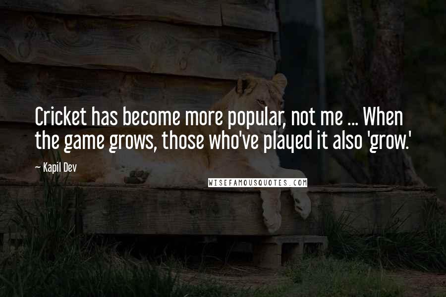 Kapil Dev Quotes: Cricket has become more popular, not me ... When the game grows, those who've played it also 'grow.'