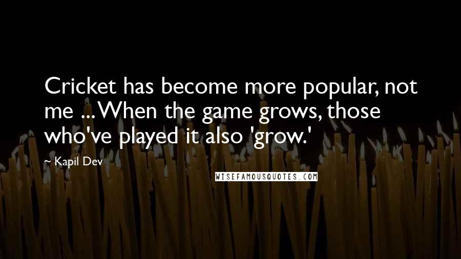 Kapil Dev Quotes: Cricket has become more popular, not me ... When the game grows, those who've played it also 'grow.'