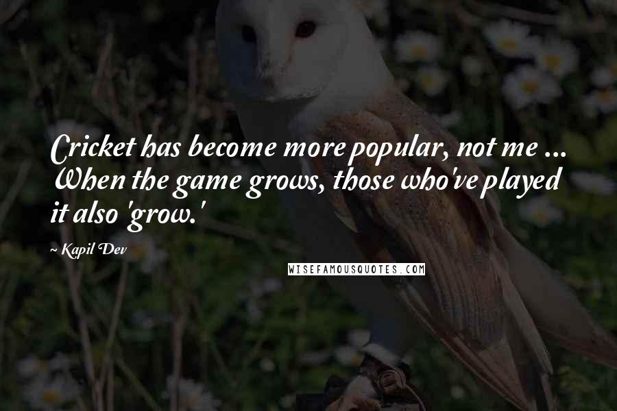 Kapil Dev Quotes: Cricket has become more popular, not me ... When the game grows, those who've played it also 'grow.'
