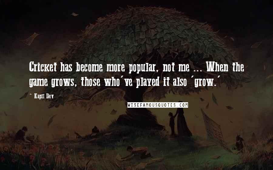 Kapil Dev Quotes: Cricket has become more popular, not me ... When the game grows, those who've played it also 'grow.'