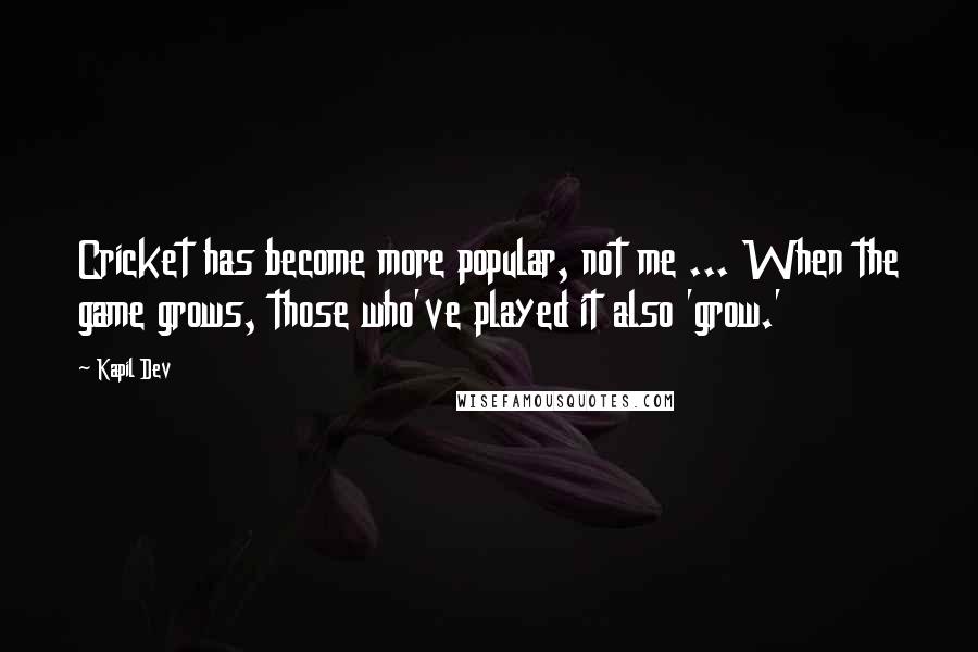 Kapil Dev Quotes: Cricket has become more popular, not me ... When the game grows, those who've played it also 'grow.'