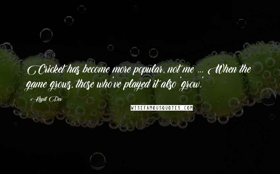 Kapil Dev Quotes: Cricket has become more popular, not me ... When the game grows, those who've played it also 'grow.'