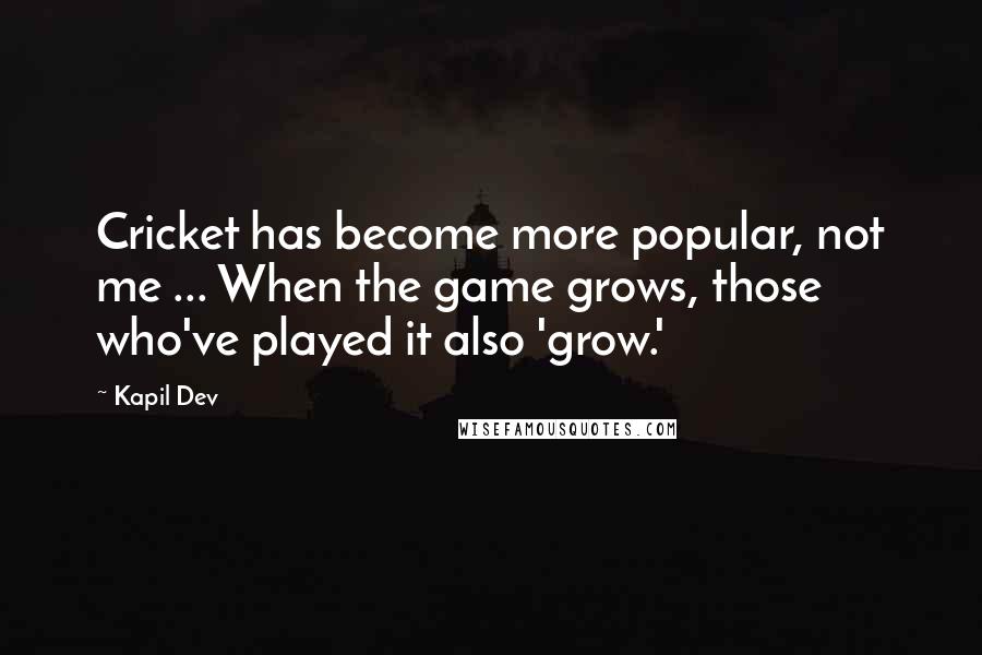 Kapil Dev Quotes: Cricket has become more popular, not me ... When the game grows, those who've played it also 'grow.'
