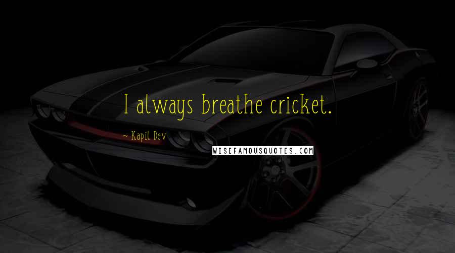 Kapil Dev Quotes: I always breathe cricket.